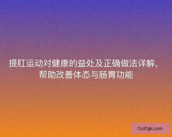 提肛运动对健康的益处及正确做法详解,帮助改善体态与肠胃功能 提肛运动对健康的益处及正确做法详解,帮助改善体态与肠胃功能