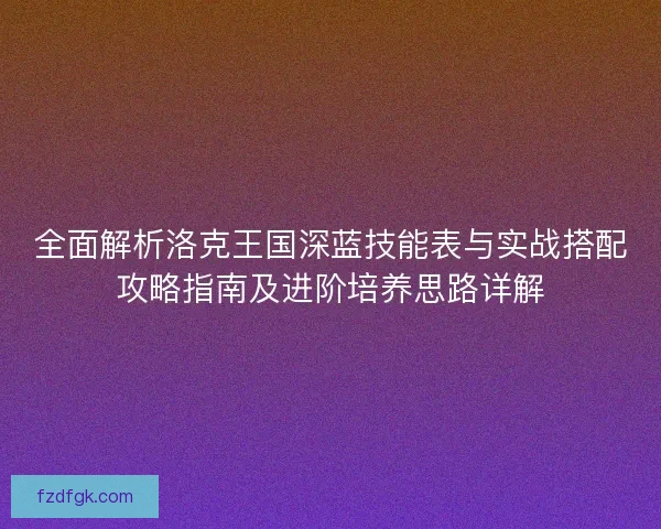 全面解析洛克王国深蓝技能表与实战搭配攻略指南及进阶培养思路详解