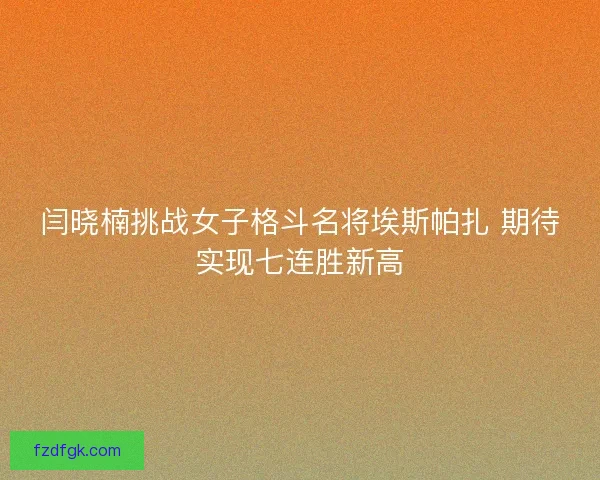 闫晓楠挑战女子格斗名将埃斯帕扎 期待实现七连胜新高