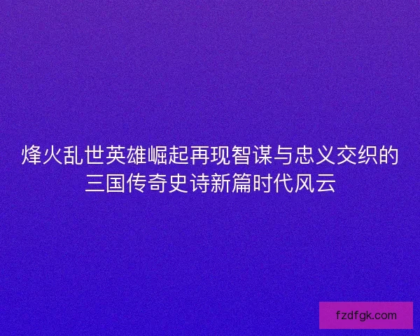 烽火乱世英雄崛起再现智谋与忠义交织的三国传奇史诗新篇时代风云