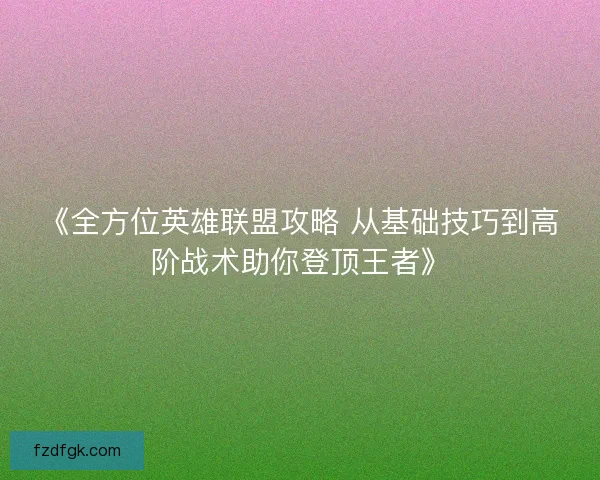 《全方位英雄联盟攻略 从基础技巧到高阶战术助你登顶王者》