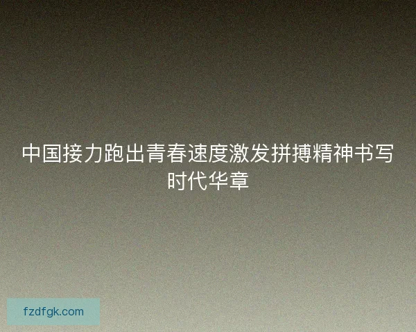 中国接力跑出青春速度激发拼搏精神书写时代华章