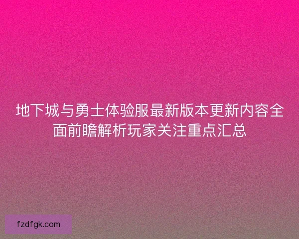 地下城与勇士体验服最新版本更新内容全面前瞻解析玩家关注重点汇总
