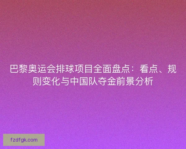 巴黎奥运会排球项目全面盘点：看点、规则变化与中国队夺金前景分析