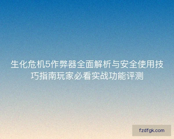 生化危机5作弊器全面解析与安全使用技巧指南玩家必看实战功能评测