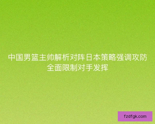 中国男篮主帅解析对阵日本策略强调攻防全面限制对手发挥