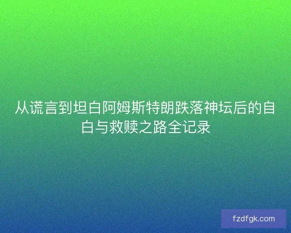从谎言到坦白阿姆斯特朗跌落神坛后的自白与救赎之路全记录