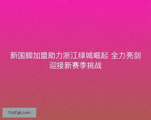 新国脚加盟助力浙江绿城崛起 全力亮剑迎接新赛季挑战