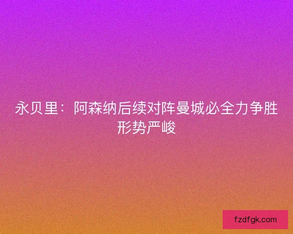永贝里：阿森纳后续对阵曼城必全力争胜形势严峻