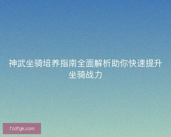 神武坐骑培养指南全面解析助你快速提升坐骑战力