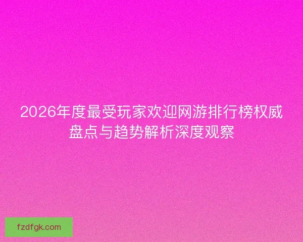 2026年度最受玩家欢迎网游排行榜权威盘点与趋势解析深度观察