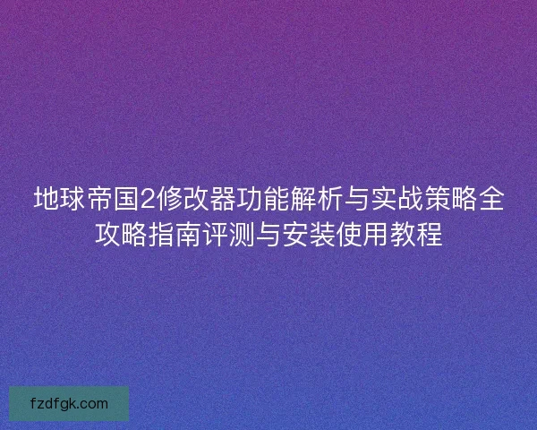 地球帝国2修改器功能解析与实战策略全攻略指南评测与安装使用教程