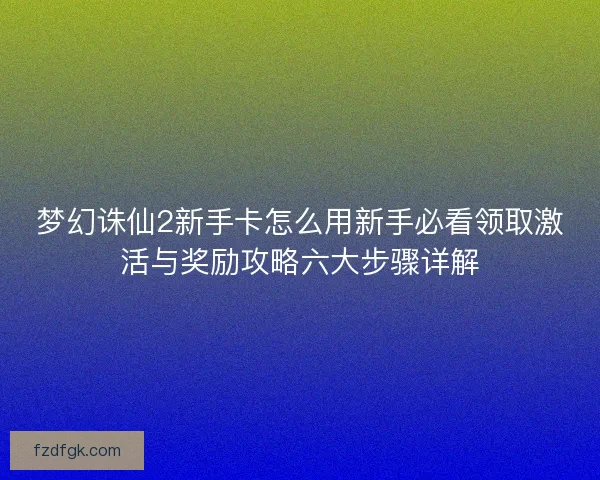 梦幻诛仙2新手卡怎么用新手必看领取激活与奖励攻略六大步骤详解