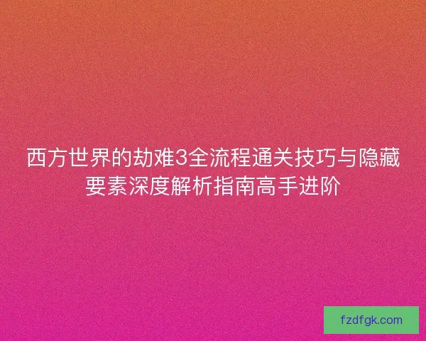 西方世界的劫难3全流程通关技巧与隐藏要素深度解析指南高手进阶
