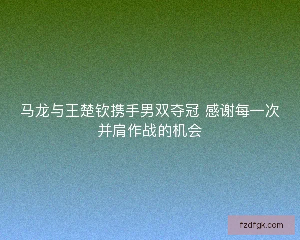 马龙与王楚钦携手男双夺冠 感谢每一次并肩作战的机会