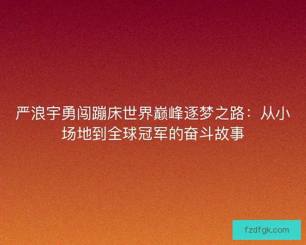 严浪宇勇闯蹦床世界巅峰逐梦之路：从小场地到全球冠军的奋斗故事