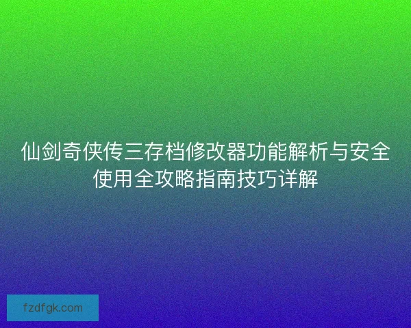 仙剑奇侠传三存档修改器功能解析与安全使用全攻略指南技巧详解