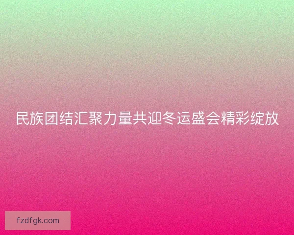 民族团结汇聚力量共迎冬运盛会精彩绽放