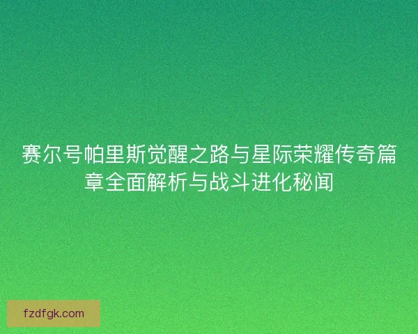 赛尔号帕里斯觉醒之路与星际荣耀传奇篇章全面解析与战斗进化秘闻