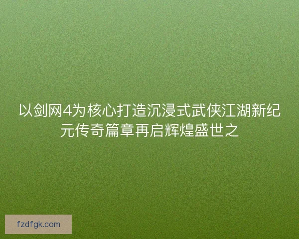 以剑网4为核心打造沉浸式武侠江湖新纪元传奇篇章再启辉煌盛世之
