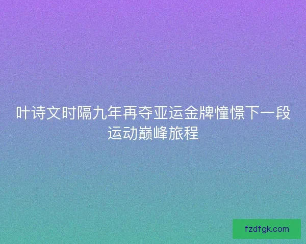 叶诗文时隔九年再夺亚运金牌憧憬下一段运动巅峰旅程