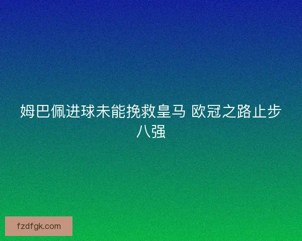 姆巴佩进球未能挽救皇马 欧冠之路止步八强