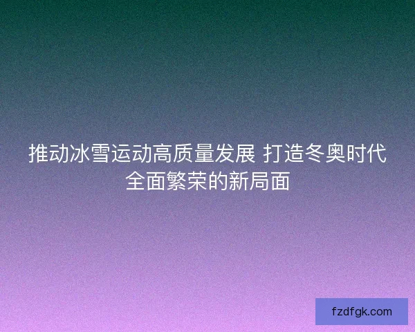 推动冰雪运动高质量发展 打造冬奥时代全面繁荣的新局面
