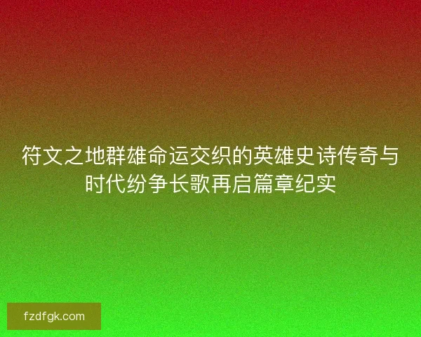 符文之地群雄命运交织的英雄史诗传奇与时代纷争长歌再启篇章纪实