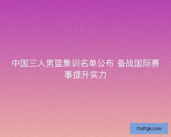 中国三人男篮集训名单公布 备战国际赛事提升实力