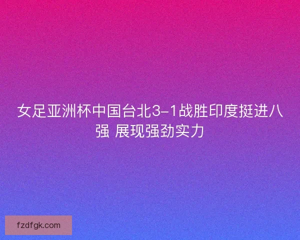 女足亚洲杯中国台北3-1战胜印度挺进八强 展现强劲实力 女足亚洲杯中国台北3-1战胜印度挺进八强 展现强劲实力