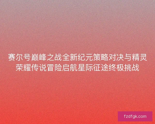 赛尔号巅峰之战全新纪元策略对决与精灵荣耀传说冒险启航星际征途终极挑战