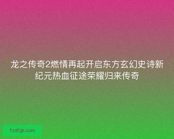 龙之传奇2燃情再起开启东方玄幻史诗新纪元热血征途荣耀归来传奇