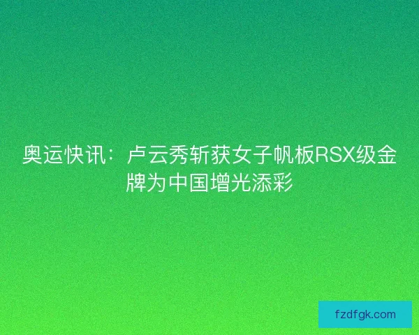 奥运快讯：卢云秀斩获女子帆板RSX级金牌为中国增光添彩