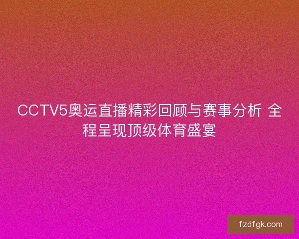 CCTV5奥运直播精彩回顾与赛事分析 全程呈现顶级体育盛宴