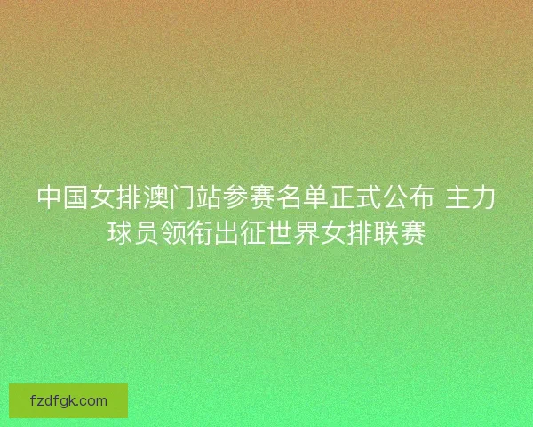 中国女排澳门站参赛名单正式公布 主力球员领衔出征世界女排联赛