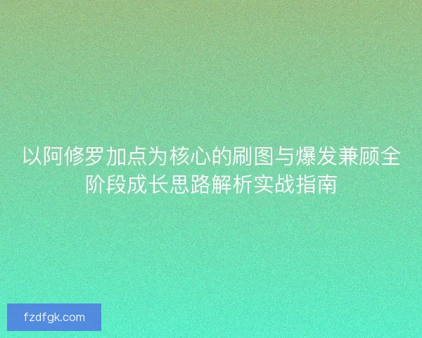 以阿修罗加点为核心的刷图与爆发兼顾全阶段成长思路解析实战指南