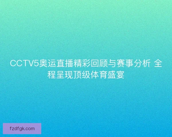 CCTV5奥运直播精彩回顾与赛事分析 全程呈现顶级体育盛宴