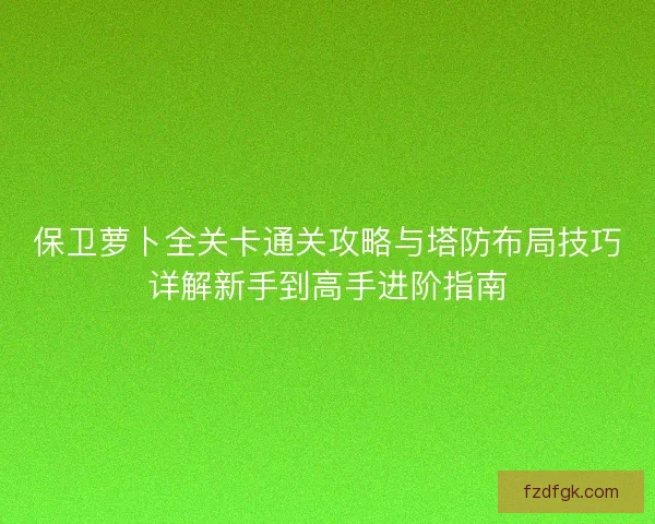 保卫萝卜全关卡通关攻略与塔防布局技巧详解新手到高手进阶指南