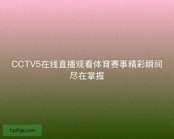 CCTV5在线直播观看体育赛事精彩瞬间尽在掌握
