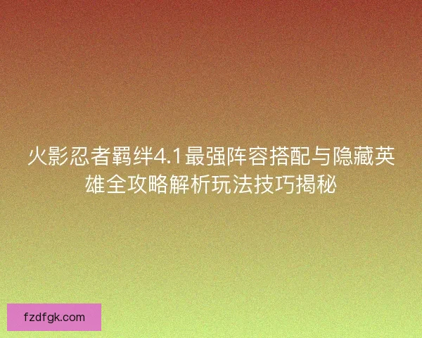 火影忍者羁绊4.1最强阵容搭配与隐藏英雄全攻略解析玩法技巧揭秘